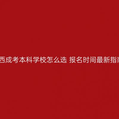 江西成考本科学校怎么选 报名时间最新指南